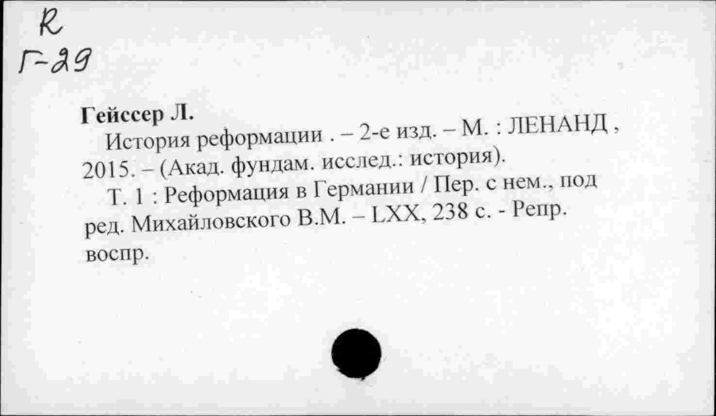 ﻿ГИстория* реформации . - 2-е изд. - М. . ЛЕНАНД . 2015. - (Акад, фундам. исслед.. история).
т 1 Реформация в Германии / Пер. с нем., под ред. Михайловского В.М. - ЕХХ, 238 с. - Репр. воспр.